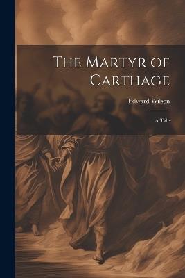 The Martyr of Carthage: A Tale - Edward Wilson - cover