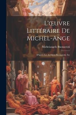 L'oeuvre Littéraire De Michel-Ange: D'après Les Archives Buonarotti, Etc - Michelangelo Buonarroti - cover