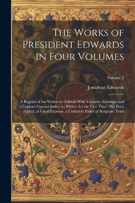 The Works of President Edwards in Four Volumes: A Reprint of the Worcester Edition With Valuable Additions and a Copious General Index, to Which, for the First Time, Has Been Added, at Great Expense, a Complete Index of Scripture Texts; Volume 2 - Jonathan Edwards - cover