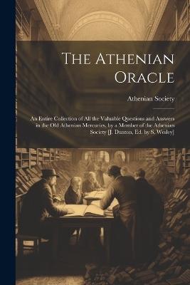 The Athenian Oracle; an Entire Collection of All the Valuable Questions and Answers in the Old Athenian Mercuries, by a Member of the Athenian Society [J. Dunton, Ed. by S. Wesley] - cover