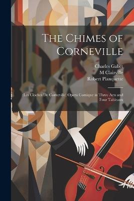The Chimes of Corneville: (Les Cloches De Corneville) Opera Comique in Three Acts and Four Tableaux - Robert Planquette,M Clairville,Charles Gabet - cover