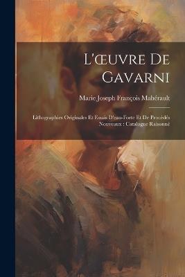 L'oeuvre De Gavarni: Lithographies Originales Et Essais D'eau-Forte Et De Procédés Nouveaux: Catalogue Raisonné - Marie Joseph François Mahérault - cover