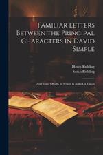 Familiar Letters Between the Principal Characters in David Simple: And Some Others. to Which Is Added, a Vision