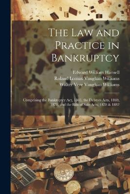 The Law and Practice in Bankruptcy: Comprising the Bankruptcy Act, 1883, the Debtors Acts, 1869, 1878, and the Bills of Sale Acts, 1878 & 1882 - Roland Lomax Vaughan Williams,Walter Vere Vaughan Williams,Edward William Hansell - cover