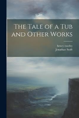 The Tale of a Tub and Other Works - Henry Morley,Jonathan Swift - cover