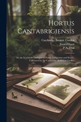 Hortus Cantabrigiensis: Or, an Accented Catalogue of Plants, Indigenous and Exotic, Cultivated in the Cambridge Botanical Garden - James Donn,Cambridge Botanic Garden,P N Don - cover