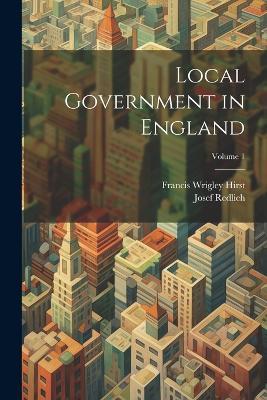 Local Government in England; Volume 1 - Francis Wrigley Hirst,Josef Redlich - cover