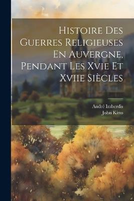 Histoire Des Guerres Religieuses En Auvergne, Pendant Les Xvie Et Xviie Siècles - John Kitto,André Imberdis - cover