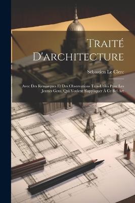 Traité D'architecture: Avec Des Remarques Et Des Observations Tres-Utiles Pour Les Jeunes Gens, Qui Veulent S'appliquer À Ce Bel Art - Sébastien Le Clerc - cover