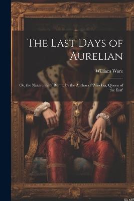 The Last Days of Aurelian: Or, the Nazarenes of Rome. by the Author of 'zenobia, Queen of the East' - William Ware - cover