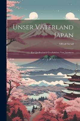 Unser Vaterland Japan: Ein Quellenbuch Geschrieben Von Japanern - Alfred Stead - cover