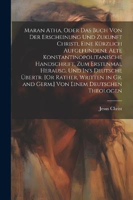 Maran Atha, Oder Das Buch Von Der Erscheinung Und Zukunft Christi, Eine Kürzlich Aufgefundene Alte Konstantinopolitanische Handschrift, Zum Erstenmal Herausg. Und In's Deutsche Übertr. [Or Rather, Written in Gr. and Germ.] Von Einem Deutschen Theologen - Jesus Christ - cover