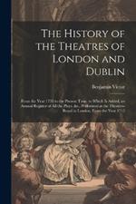 The History of the Theatres of London and Dublin: From the Year 1730 to the Present Time. to Which Is Added, an Annual Register of All the Plays, &c., Performed at the Theatres-Royal in London, From the Year 1712
