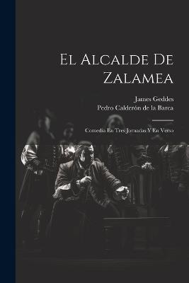 El Alcalde De Zalamea: Comedia En Tres Jornadas Y En Verso - Pedro Calderón de la Barca,James Geddes - cover