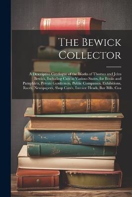 The Bewick Collector: A Descriptive Catalogue of the Works of Thomas and John Bewick, Including Cuts in Various States, for Books and Pamphlets, Private Gentlemen, Public Companies, Exhibitions, Races, Newspapers, Shop Cards, Invoice Heads, Bar Bills, Coa - Anonymous - cover
