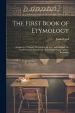 The First Book of Etymology: Designed to Promote Precision in the Use, and Facilitate the Acquisition of a Knowledge of the English Language. for Beginners