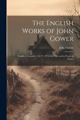 The English Works of John Gower: (Confessio Amantis, Lib. V. 1971-Lib. Viii; and in Praise of Peace) - John Gower - cover