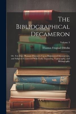 The Bibliographical Decameron: Or, Ten Days Pleasant Discourse Upon Illuminated Manuscripts, and Subjects Connected With Early Engraving, Typography, and Bibliography; Volume 3 - Thomas Frognall Dibdin - cover