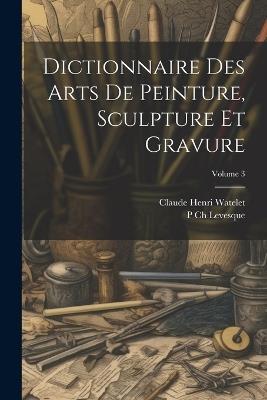 Dictionnaire Des Arts De Peinture, Sculpture Et Gravure; Volume 3 - P Ch Levesque,Claude Henri Watelet - cover