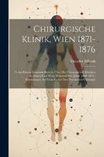 Chirurgische Klinik, Wien 1871-1876: Nebst Einem Gesammt-Bericht Über Die Chirurgischen Kliniken in Zürich Und Wien Während Der Jahre 1860-1876: Erfahrungen Auf Dem Gebiet Der Practischen Chirurgie