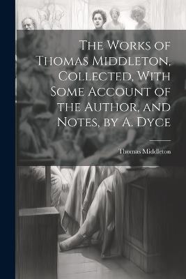 The Works of Thomas Middleton, Collected, With Some Account of the Author, and Notes, by A. Dyce - Thomas Middleton - cover