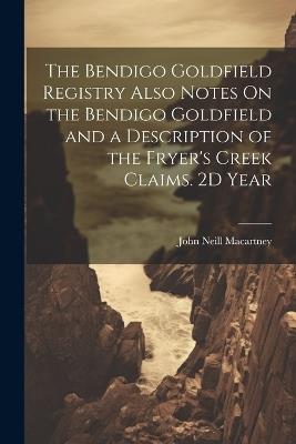 The Bendigo Goldfield Registry Also Notes On the Bendigo Goldfield and a Description of the Fryer's Creek Claims. 2D Year - John Neill Macartney - cover