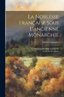 La Noblesse Française Sous L'ancienne Monarchie: Ses Origines, Ses Titres, Ses Privilèges, Son Role Politique Et Social, Sa Décadence - Charles Louandre - cover