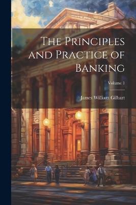 The Principles and Practice of Banking; Volume 1 - James William Gilbart - cover