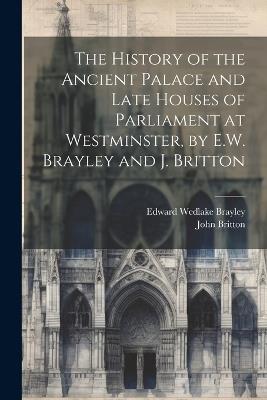 The History of the Ancient Palace and Late Houses of Parliament at Westminster, by E.W. Brayley and J. Britton - John Britton,Edward Wedlake Brayley - cover