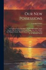 Our New Possessions: A Graphic Account, Descriptive and Historical, of the Tropic Islands of the Sea Which Have Fallen Under Our Sway. Book I. the Philippine Islands. Book Ii. Puerto Rico. Book Iii. Cuba. Book Iv. the Hawaiian Islands