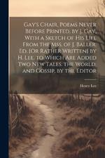 Gay's Chair, Poems Never Before Printed, by J. Gay, With a Sketch of His Life From the Mss. of J. Baller. Ed. [Or Rather Written] by H. Lee. to Which Are Added Two New Tales. the World, and Gossip, by the Editor