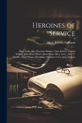 Heroines of Service: Mary Lyon, Alice Freeman Palmer, Clara Barton, Frances Willard, Julia Ward Howe, Anna Shaw, Mary Antin, Alice C. Fletcher, Mary Slessor of Calabar, Madame Curie, Jane Addams - Mary Rosetta Parkman - cover