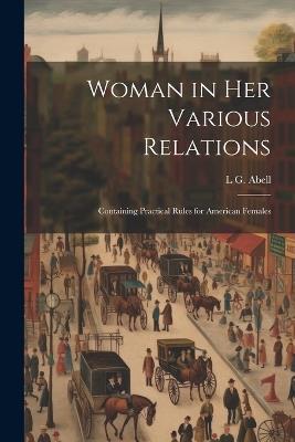 Woman in Her Various Relations: Containing Practical Rules for American Females - L G Abell - cover
