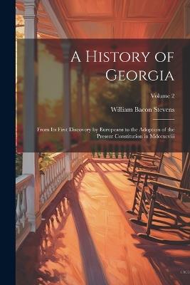 A History of Georgia: From Its First Discovery by Europeans to the Adoption of the Present Constitution in Mdccxcviii; Volume 2 - William Bacon Stevens - cover