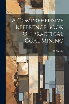 A Comprehensive Reference Book On Practical Coal Mining - W Wardle - cover