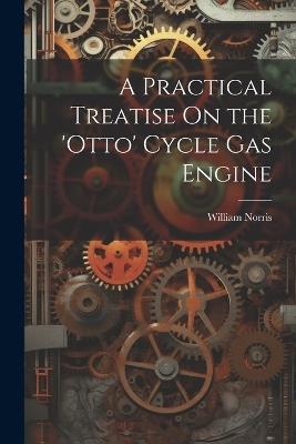 A Practical Treatise On the 'otto' Cycle Gas Engine - William Norris - cover