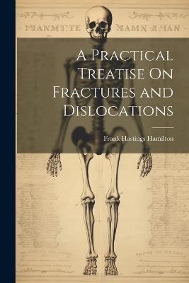 A Practical Treatise On Fractures and Dislocations - Frank Hastings Hamilton - cover