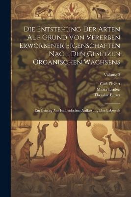 Die Entstehung Der Arten Auf Grund Von Vererben Erworbener Eigenschaften Nach Den Gesetzen Organischen Wachsens: Ein Beitrag Zur Einheitlichen Auffassung Der Lebewelt; Volume 3 - Theodor Eimer,Carl Fickert,Maria Linden - cover
