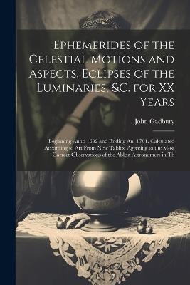 Ephemerides of the Celestial Motions and Aspects, Eclipses of the Luminaries, &c. for XX Years: Beginning Anno 1682 and Ending An. 1701. Calculated According to Art From New Tables, Agreeing to the Most Correct Observations of the Ablest Astronomers in Th - John Gadbury - cover