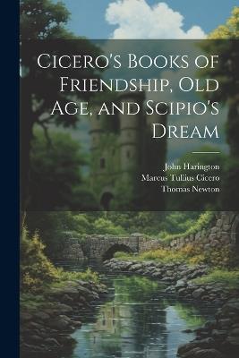 Cicero's Books of Friendship, Old Age, and Scipio's Dream - Marcus Tullius Cicero,Thomas Newton,William Henry Denham Rouse - cover