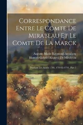 Correspondance Entre Le Comte De Mirabeau Et Le Comte De La Marck: Pendant Les Année 1789, 1790 Et 1791, Part 1 - Honoré-Gabriel Riquetti de Mirabeau,Auguste Marie Raymond Arenberg - cover