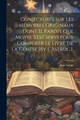 Conjectures Sur Les Mémoires Originaux Dont Il Paroit Que Moyse S'est Servi Pour Composer Le Livre De La Genèse [By J. Astruc.]. - Jean Astruc - cover
