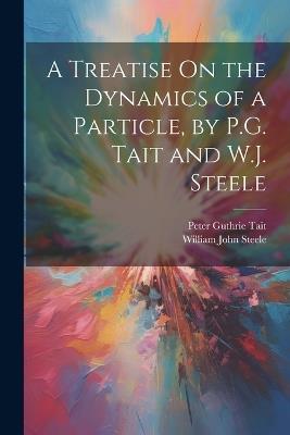 A Treatise On the Dynamics of a Particle, by P.G. Tait and W.J. Steele - Peter Guthrie Tait,William John Steele - cover