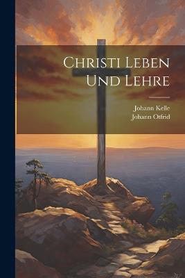 Christi Leben Und Lehre - Johann Kelle,Johann Otfrid - cover