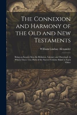 The Connexion and Harmony of the Old and New Testaments: Being an Inquiry Into the Relation, Literary and Doctrinal, in Which These Two Parts of the Sacred Volume Stand to Each Other - William Lindsay Alexander - cover