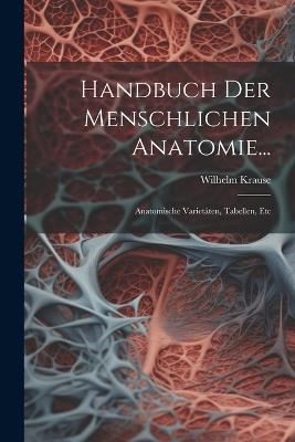 Handbuch Der Menschlichen Anatomie...: Anatomische Varietäten, Tabellen, Etc - Wilhelm Krause - cover