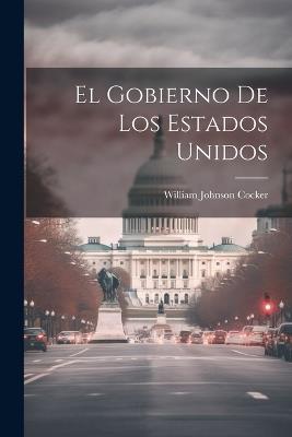 El Gobierno De Los Estados Unidos - William Johnson Cocker - cover