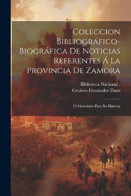 Coleccion Bibliográfico-Biográfica De Noticias Referentes Á La Provincia De Zamora: Ó Materiales Para Su Historia - Cesáreo Fernández Duro - cover