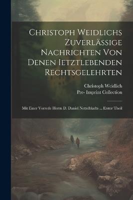 Christoph Weidlichs Zuverlässige Nachrichten Von Denen Ietztlebenden Rechtsgelehrten: Mit Einer Vorrede Herrn D. Daniel Nettelbladts ... Erster Theil - Pre-1801 Imprint Collection,Christoph Weidlich - cover