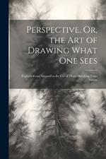 Perspective, Or, the Art of Drawing What One Sees: Explained and Adapted to the Use of Those Sketching From Nature